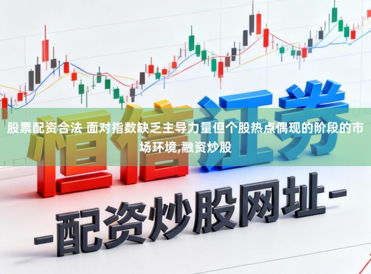 股票配资合法 面对指数缺乏主导力量但个股热点偶现的阶段的市场环境,融资炒股