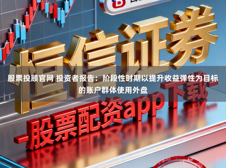 股票投顾官网 投资者报告：阶段性时期以提升收益弹性为目标的账户群体使用外盘