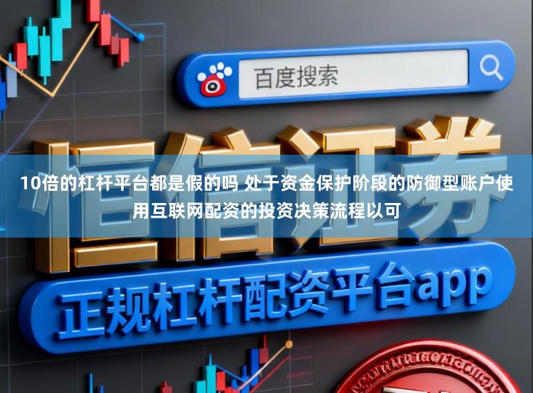 10倍的杠杆平台都是假的吗 处于资金保护阶段的防御型账户使用互联网配资的投资决策流程以可
