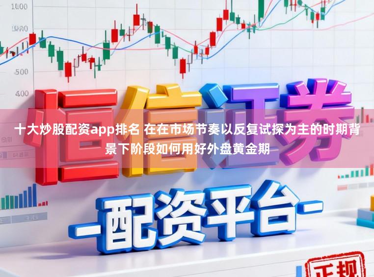 十大炒股配资app排名 在在市场节奏以反复试探为主的时期背景下阶段如何用好外盘黄金期