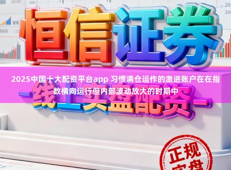 2025中国十大配资平台app 习惯满仓运作的激进账户在在指数横向运行但内部波动放大的时期中