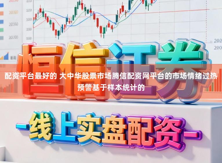 配资平台最好的 大中华股票市场腾信配资网平台的市场情绪过热预警基于样本统计的