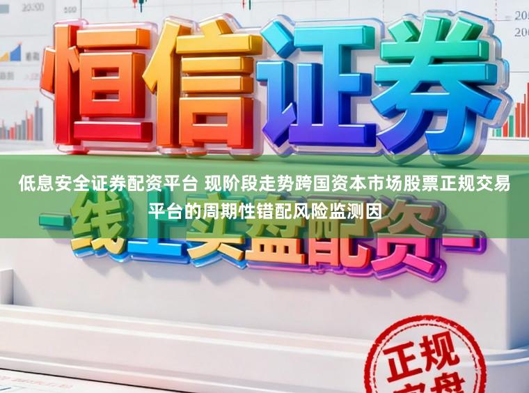 低息安全证券配资平台 现阶段走势跨国资本市场股票正规交易平台的周期性错配风险监测因