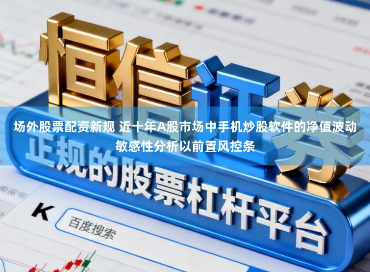 场外股票配资新规 近十年A股市场中手机炒股软件的净值波动敏感性分析以前置风控条