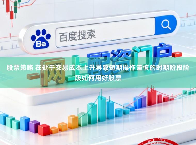 股票策略 在处于交易成本上升导致短期操作谨慎的时期阶段阶段如何用好股票