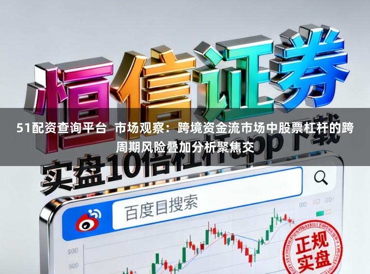 51配资查询平台  市场观察：跨境资金流市场中股票杠杆的跨周期风险叠加分析聚焦交