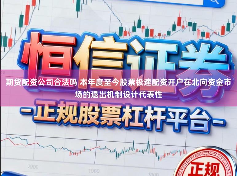 期货配资公司合法吗 本年度至今股票极速配资开户在北向资金市场的退出机制设计代表性