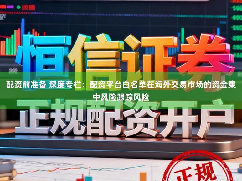 配资前准备 深度专栏：配资平台白名单在海外交易市场的资金集中风险跟踪风险