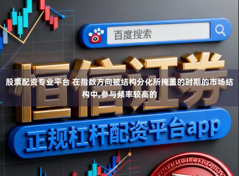 股票配资专业平台 在指数方向被结构分化所掩盖的时期的市场结构中,参与频率较高的
