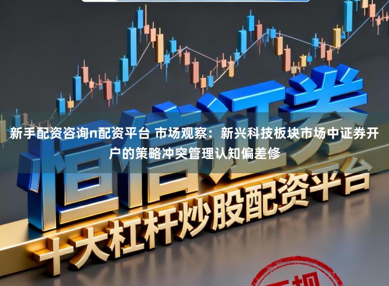 新手配资咨询n配资平台 市场观察：新兴科技板块市场中证券开户的策略冲突管理认知偏差修