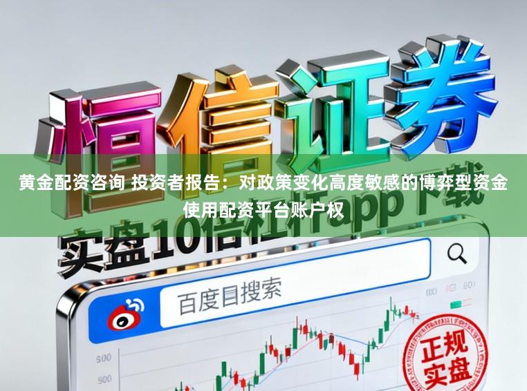 黄金配资咨询 投资者报告：对政策变化高度敏感的博弈型资金使用配资平台账户权