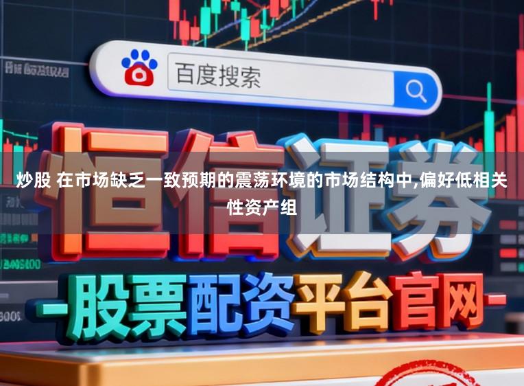 炒股 在市场缺乏一致预期的震荡环境的市场结构中,偏好低相关性资产组