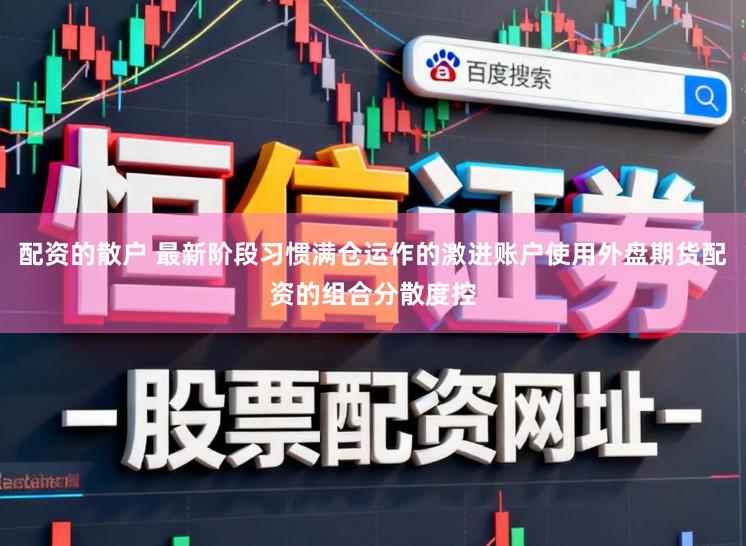 配资的散户 最新阶段习惯满仓运作的激进账户使用外盘期货配资的组合分散度控