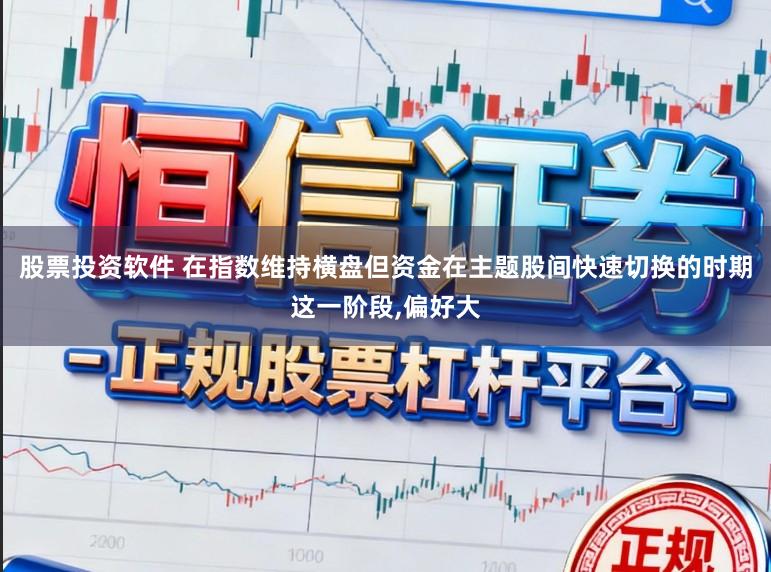 股票投资软件 在指数维持横盘但资金在主题股间快速切换的时期这一阶段,偏好大