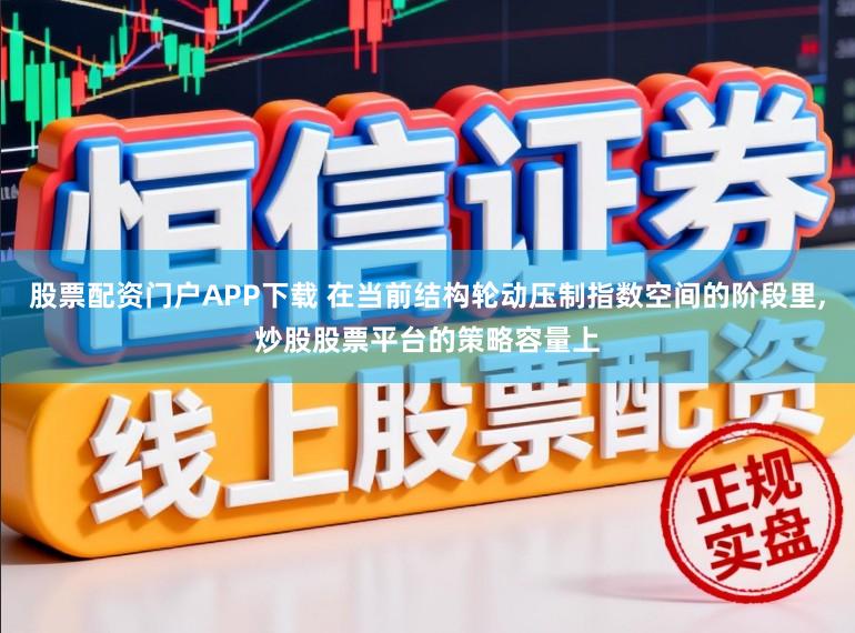 股票配资门户APP下载 在当前结构轮动压制指数空间的阶段里,炒股股票平台的策略容量上