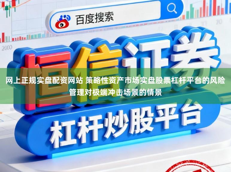 网上正规实盘配资网站 策略性资产市场实盘股票杠杆平台的风险管理对极端冲击场景的情景