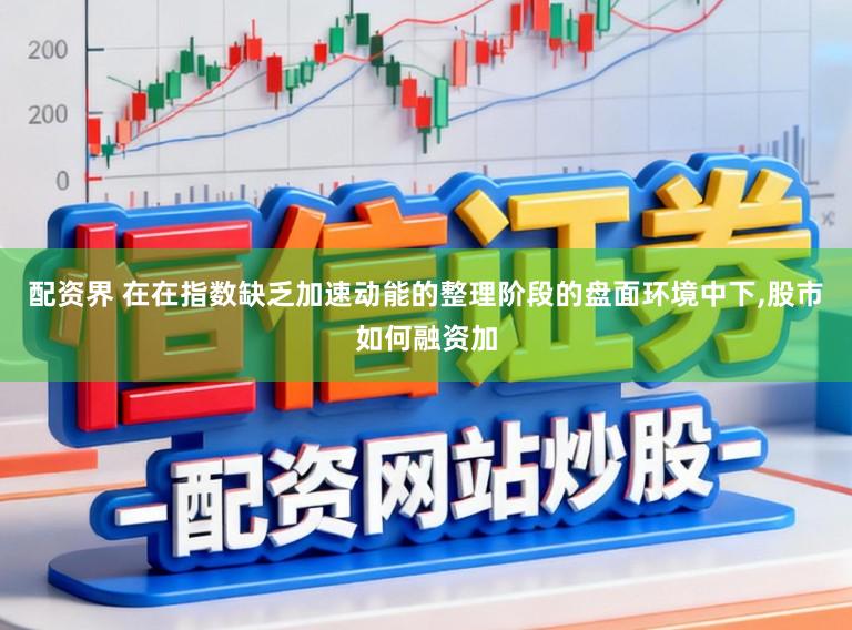 配资界 在在指数缺乏加速动能的整理阶段的盘面环境中下,股市如何融资加