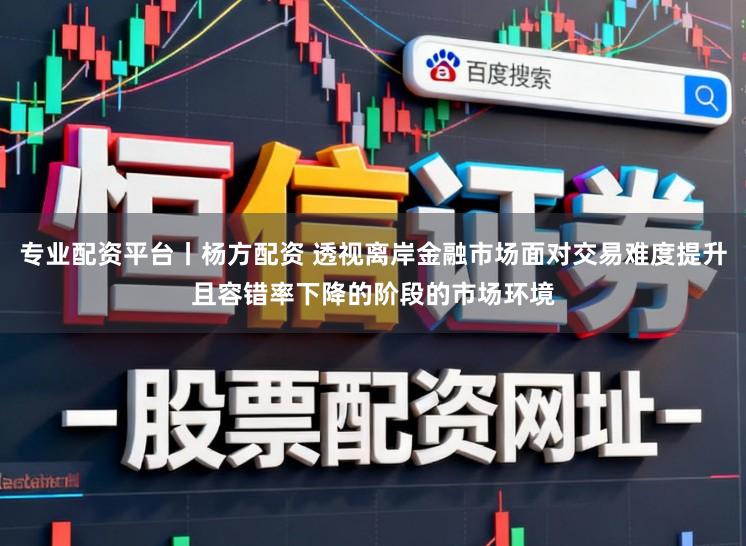 专业配资平台丨杨方配资 透视离岸金融市场面对交易难度提升且容错率下降的阶段的市场环境
