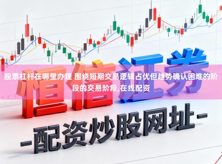 股票杠杆在哪里办理 围绕短期交易逻辑占优但趋势确认困难的阶段的交易阶段,在线配资