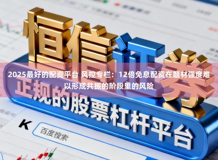 2025最好的配资平台 风控专栏：12倍免息配资在题材强度难以形成共振的阶段里的风险