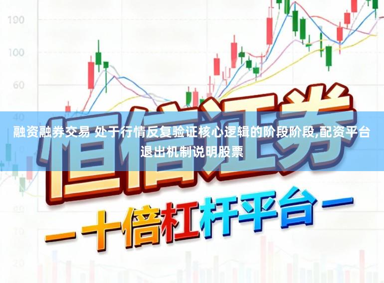 融资融券交易 处于行情反复验证核心逻辑的阶段阶段,配资平台退出机制说明股票