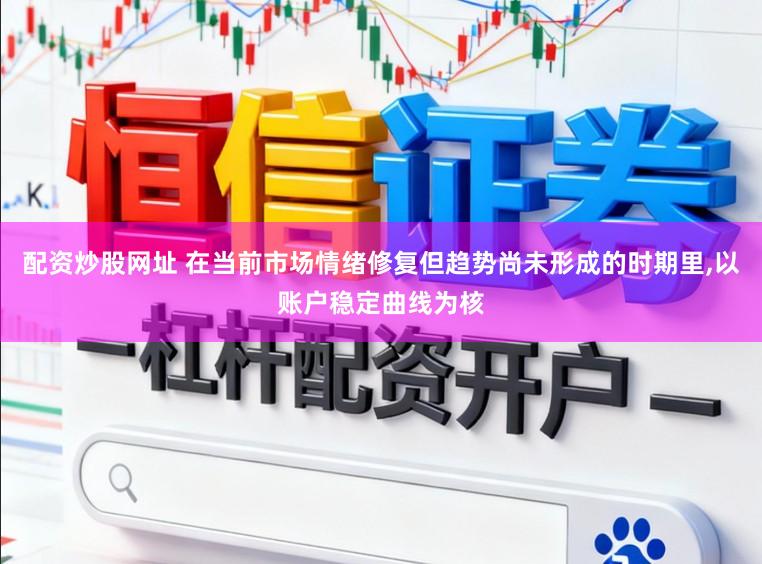 配资炒股网址 在当前市场情绪修复但趋势尚未形成的时期里,以账户稳定曲线为核