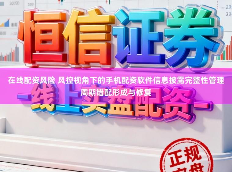 在线配资风险 风控视角下的手机配资软件信息披露完整性管理周期错配形成与修复