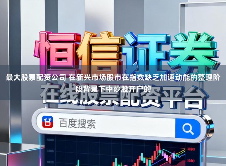 最大股票配资公司 在新兴市场股市在指数缺乏加速动能的整理阶段背景下中炒股开户的