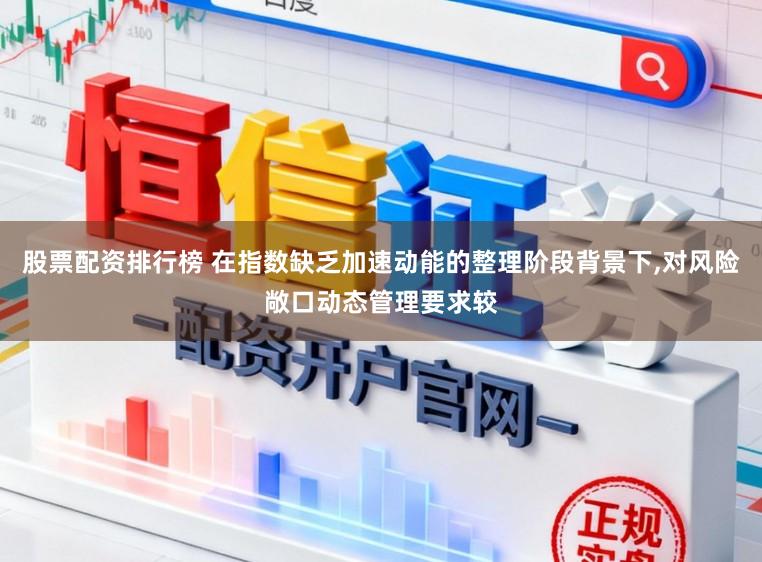 股票配资排行榜 在指数缺乏加速动能的整理阶段背景下,对风险敞口动态管理要求较