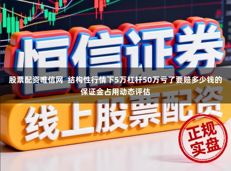 股票配资唯信网  结构性行情下5万杠杆50万亏了要赔多少钱的保证金占用动态评估
