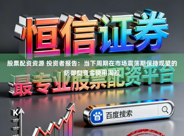 股票配资资源 投资者报告：当下周期在市场震荡期保持观望的防御型资金使用淘股