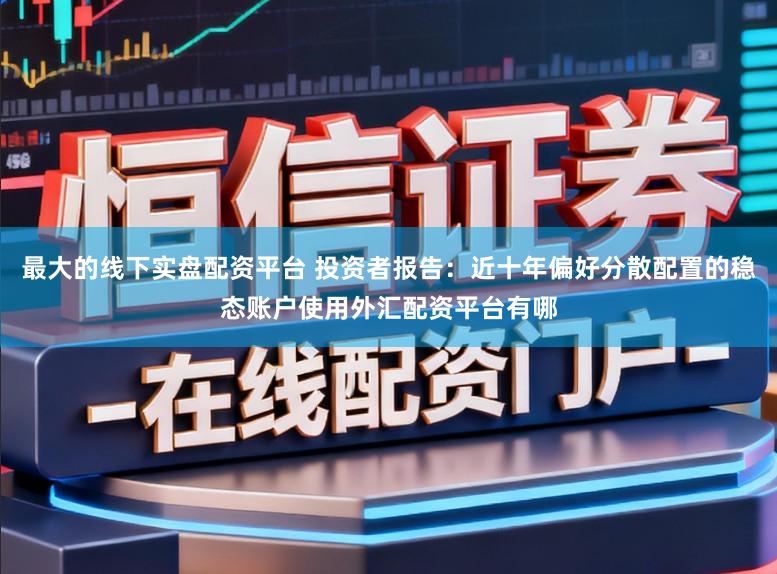 最大的线下实盘配资平台 投资者报告：近十年偏好分散配置的稳态账户使用外汇配资平台有哪