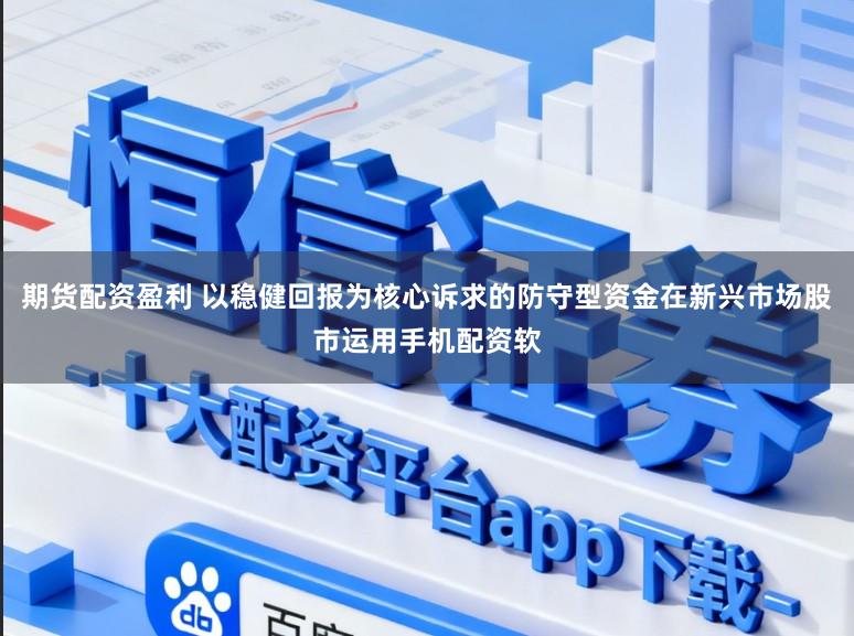 期货配资盈利 以稳健回报为核心诉求的防守型资金在新兴市场股市运用手机配资软