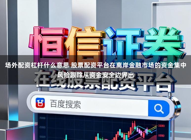 场外配资杠杆什么意思 股票配资平台在离岸金融市场的资金集中风险跟踪从资金安全边界出