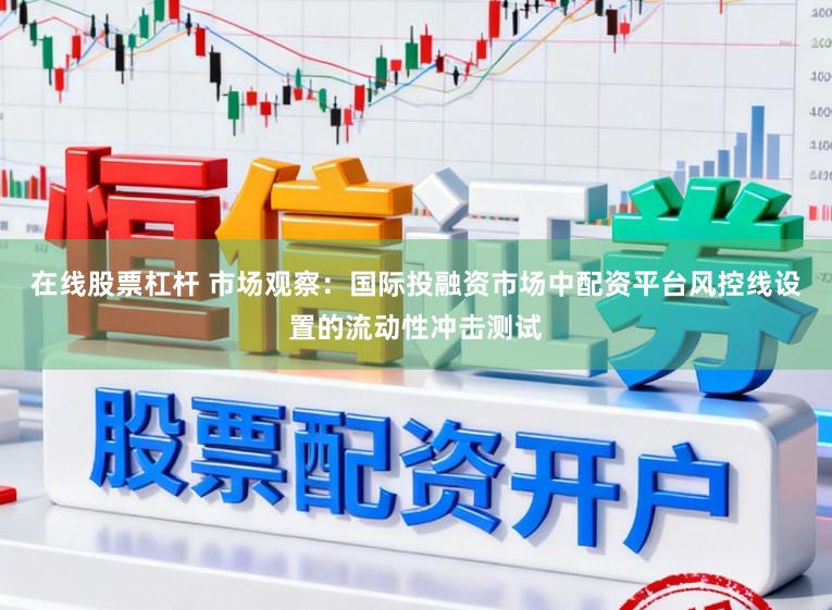 在线股票杠杆 市场观察：国际投融资市场中配资平台风控线设置的流动性冲击测试