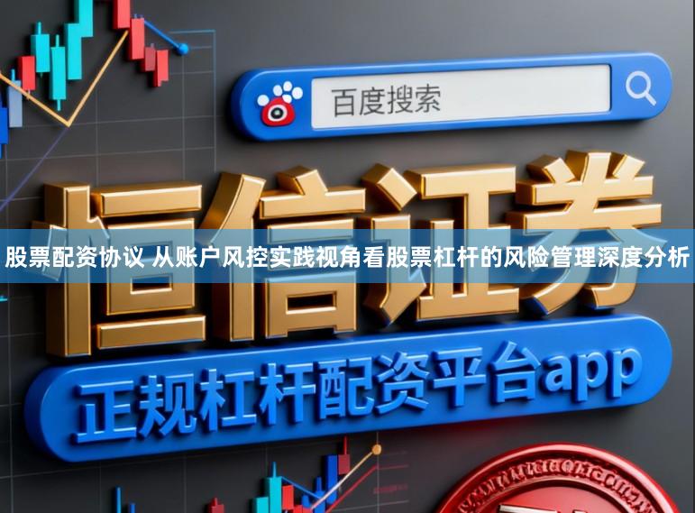 股票配资协议 从账户风控实践视角看股票杠杆的风险管理深度分析