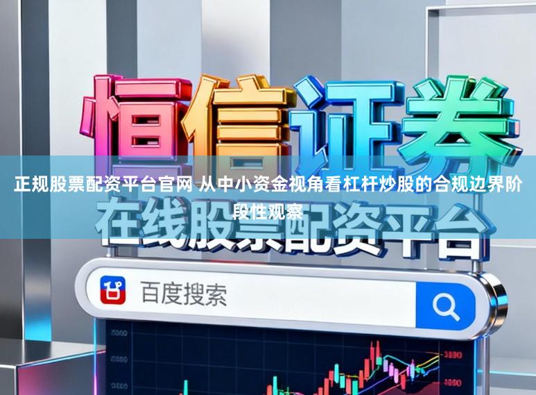 正规股票配资平台官网 从中小资金视角看杠杆炒股的合规边界阶段性观察