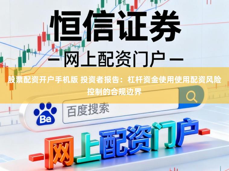 股票配资开户手机版 投资者报告：杠杆资金使用使用配资风险控制的合规边界
