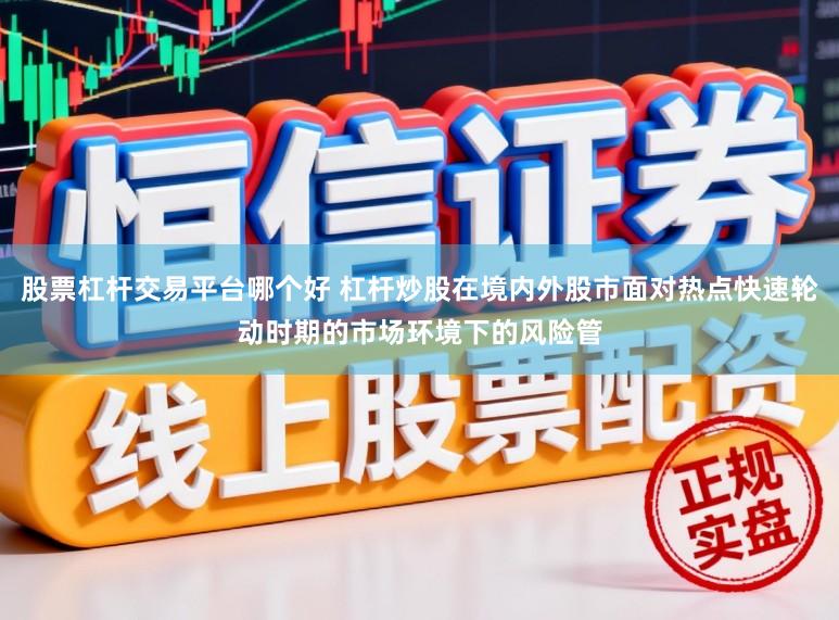 股票杠杆交易平台哪个好 杠杆炒股在境内外股市面对热点快速轮动时期的市场环境下的风险管