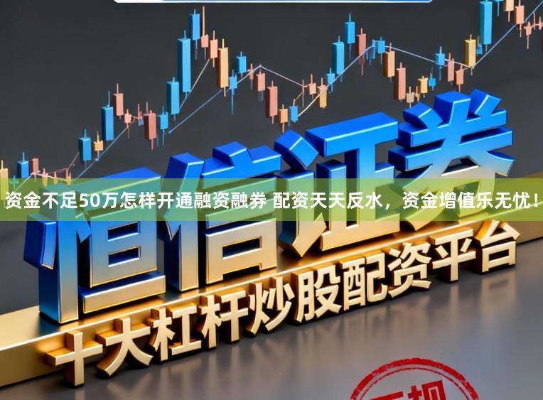 资金不足50万怎样开通融资融券 配资天天反水，资金增值乐无忧！