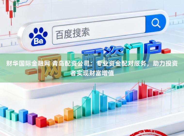 财华国际金融网 青岛配资公司：专业资金配对服务，助力投资者实现财富增值