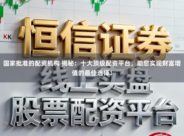 国家批准的配资机构 揭秘：十大顶级配资平台，助您实现财富增值的最佳选择！