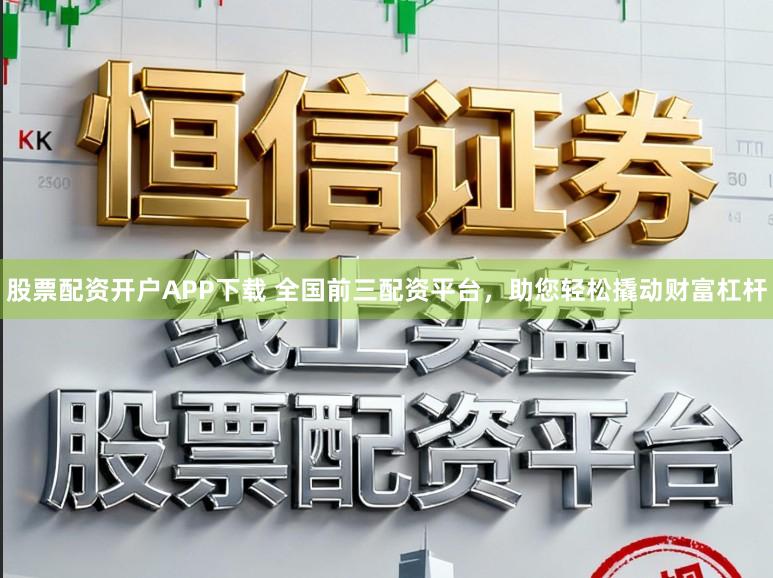 股票配资开户APP下载 全国前三配资平台，助您轻松撬动财富杠杆