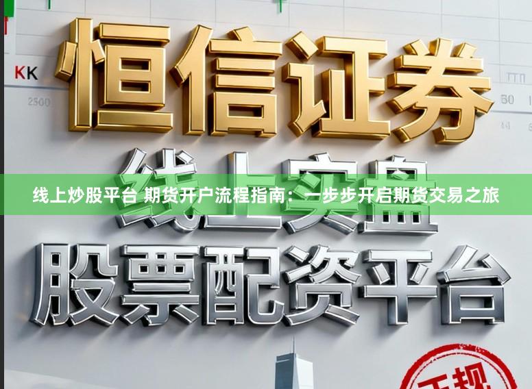 线上炒股平台 期货开户流程指南：一步步开启期货交易之旅