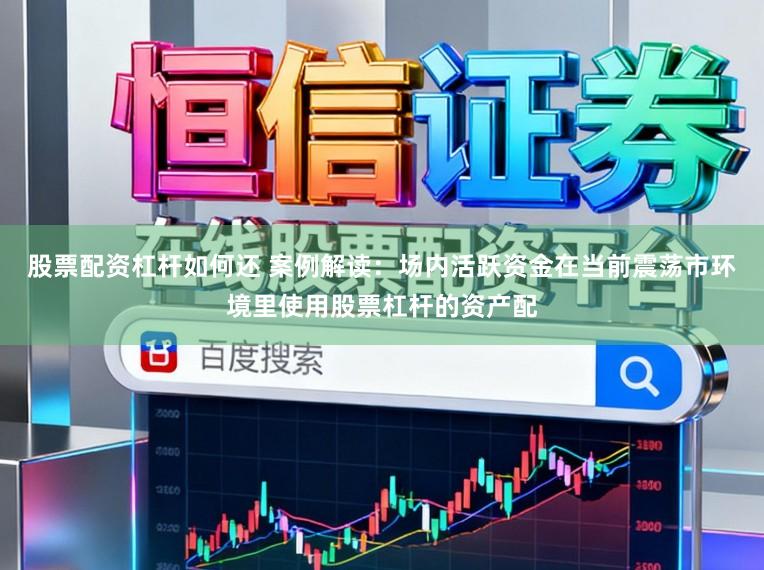 股票配资杠杆如何还 案例解读：场内活跃资金在当前震荡市环境里使用股票杠杆的资产配