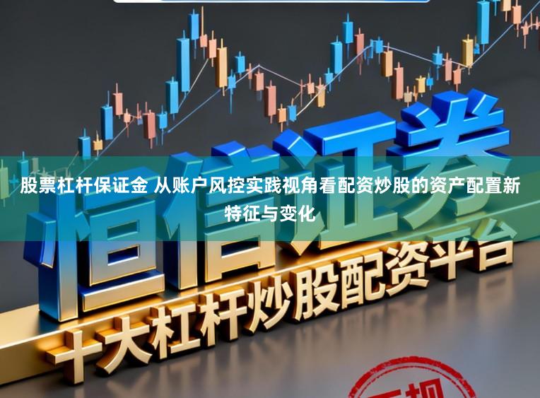 股票杠杆保证金 从账户风控实践视角看配资炒股的资产配置新特征与变化