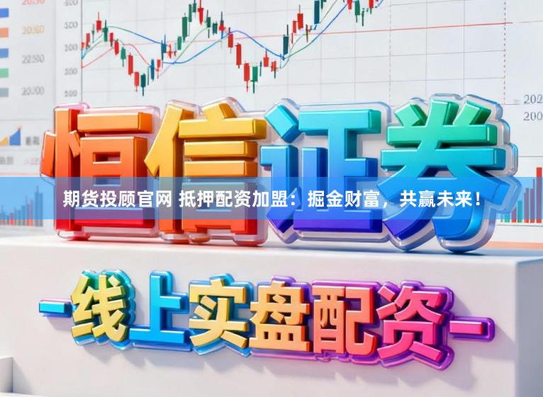 期货投顾官网 抵押配资加盟：掘金财富，共赢未来！