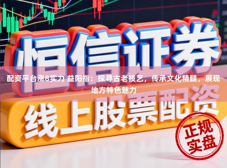 配资平台涨8实力 益阳指：探寻古老技艺，传承文化精髓，展现地方特色魅力