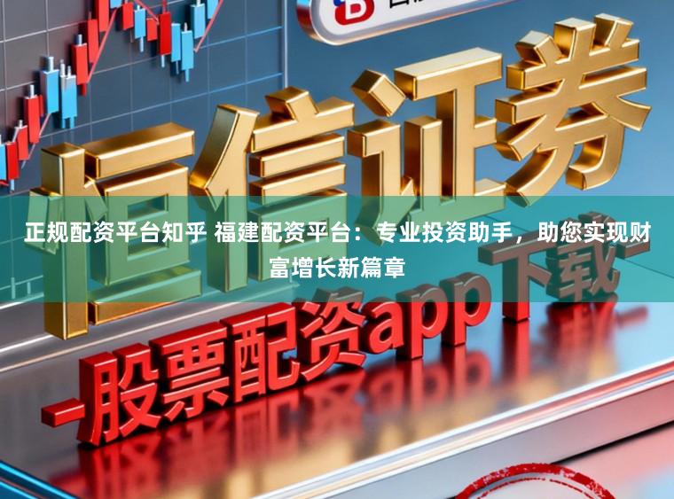 正规配资平台知乎 福建配资平台：专业投资助手，助您实现财富增长新篇章