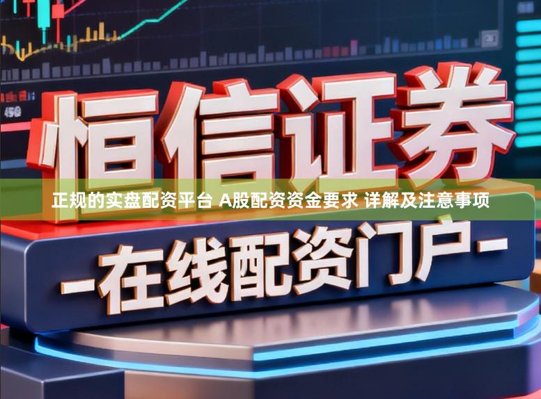 正规的实盘配资平台 A股配资资金要求 详解及注意事项